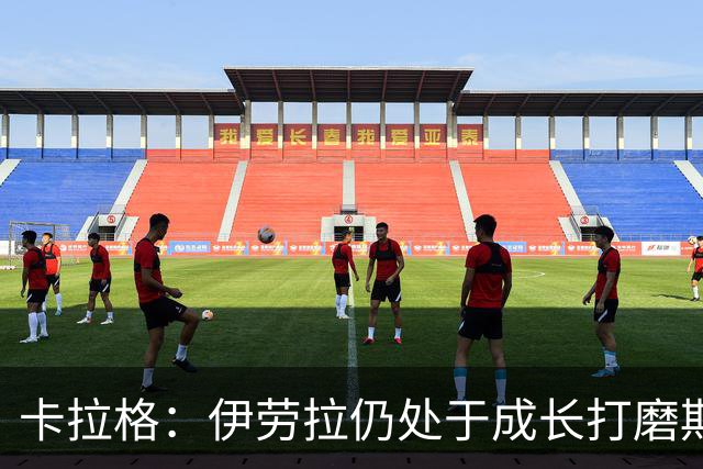 卡拉格：伊劳拉仍处于成长打磨期，聘请他有点像当年挖来罗杰斯